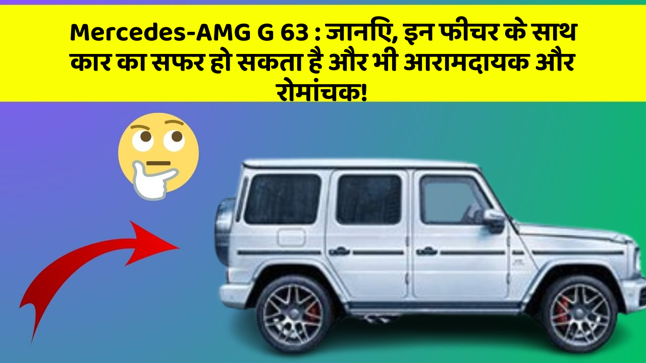 Mercedes-AMG G 63: जानिए, इन फीचर के साथ कार का सफर हो सकता है और भी आरामदायक और रोमांचक!