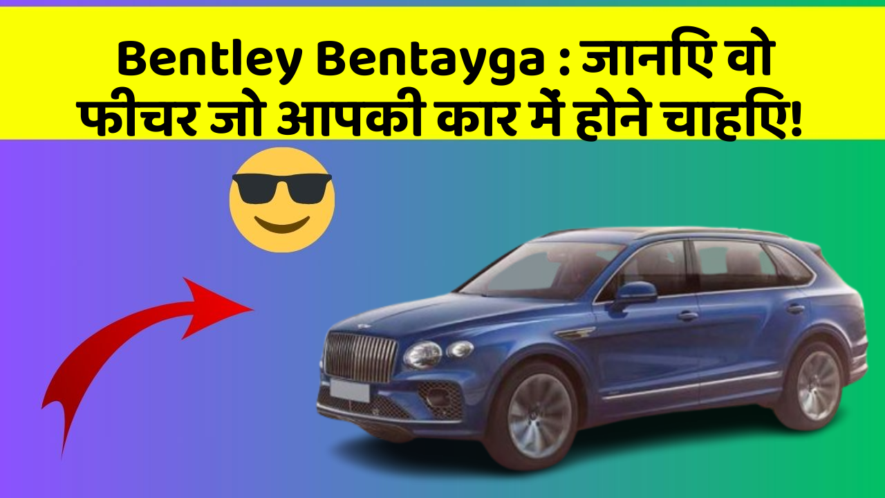 Bentley Bentayga : जानिए वो फीचर जो आपकी कार में होने चाहिए!