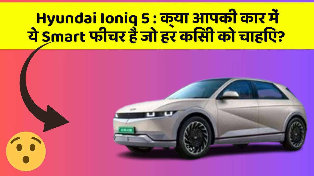 Hyundai Ioniq 5 : क्या आपकी कार में ये Smart फीचर हैं जो हर किसी को चाहिए?