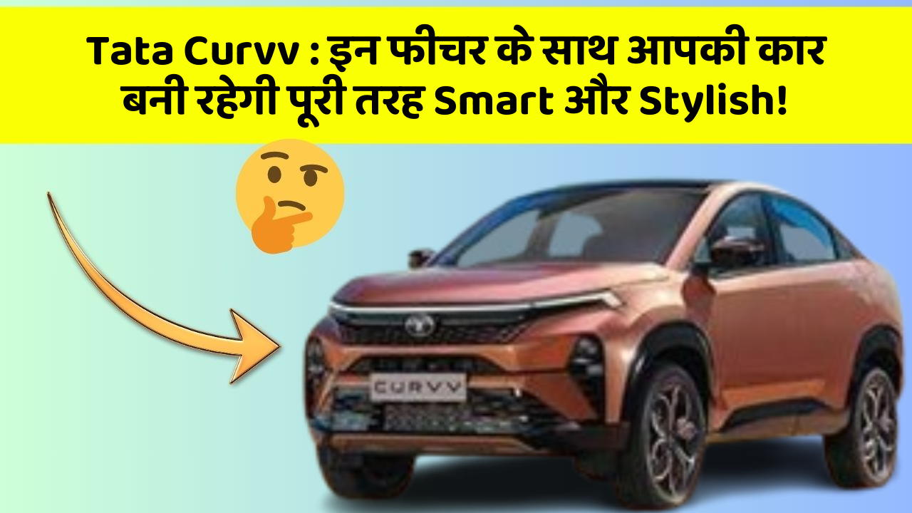 Tata Curvv: इन फीचर के साथ आपकी कार बनी रहेगी पूरी तरह Smart और Stylish!