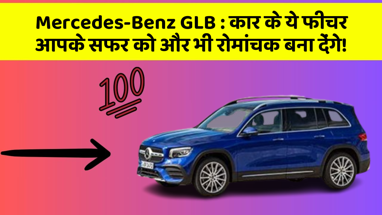 Mercedes-Benz GLB : कार के ये फीचर आपके सफर को और भी रोमांचक बना देंगे!