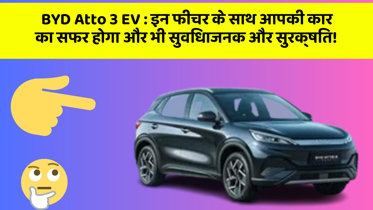 BYD Atto 3 EV : इन फीचर के साथ आपकी कार का सफर होगा और भी सुविधाजनक और सुरक्षित!