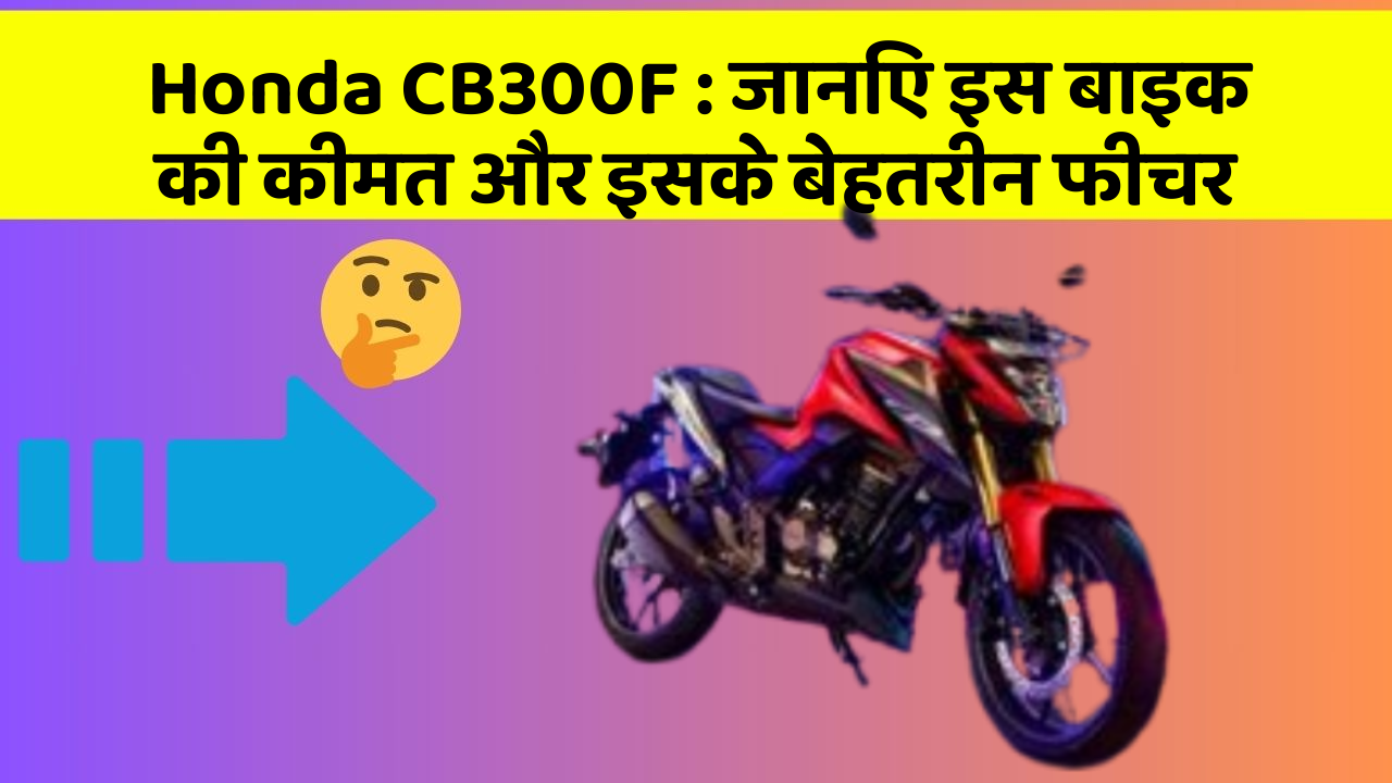 Honda CB300F : जानिए इस बाइक की कीमत और इसके बेहतरीन फीचर