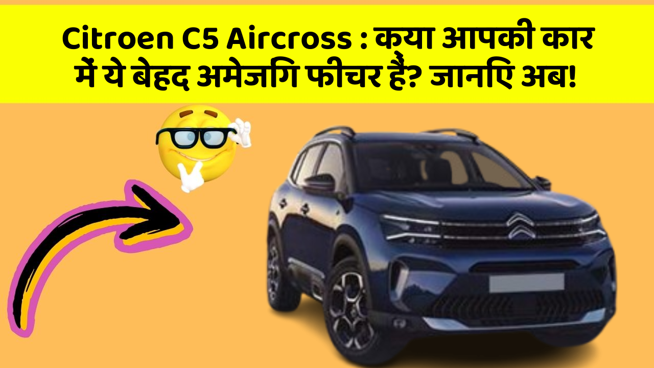 Citroen C5 Aircross : क्या आपकी कार में ये बेहद अमेजिंग फीचर हैं? जानिए अब!