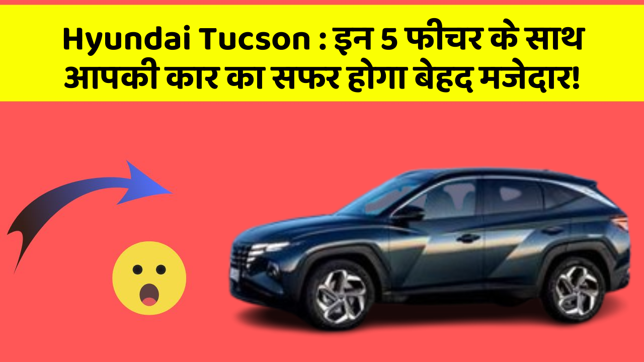 Hyundai Tucson:इन 5 फीचर के साथ आपकी कार का सफर होगा बेहद मजेदार!
