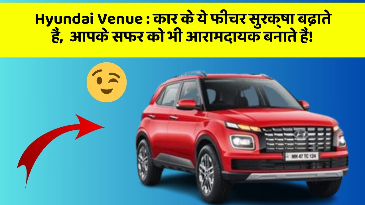 Hyundai Venue: कार के ये फीचर सुरक्षा बढ़ाते हैं,  आपके सफर को भी आरामदायक बनाते हैं!