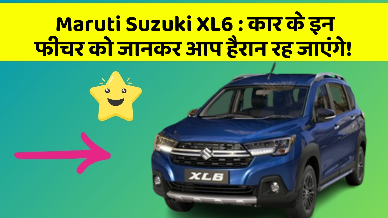 Maruti Suzuki XL6 : कार के इन फीचर को जानकर आप हैरान रह जाएंगे!