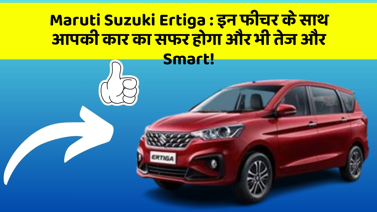 Maruti Suzuki Ertiga : इन फीचर के साथ आपकी कार का सफर होगा और भी तेज और Smart!