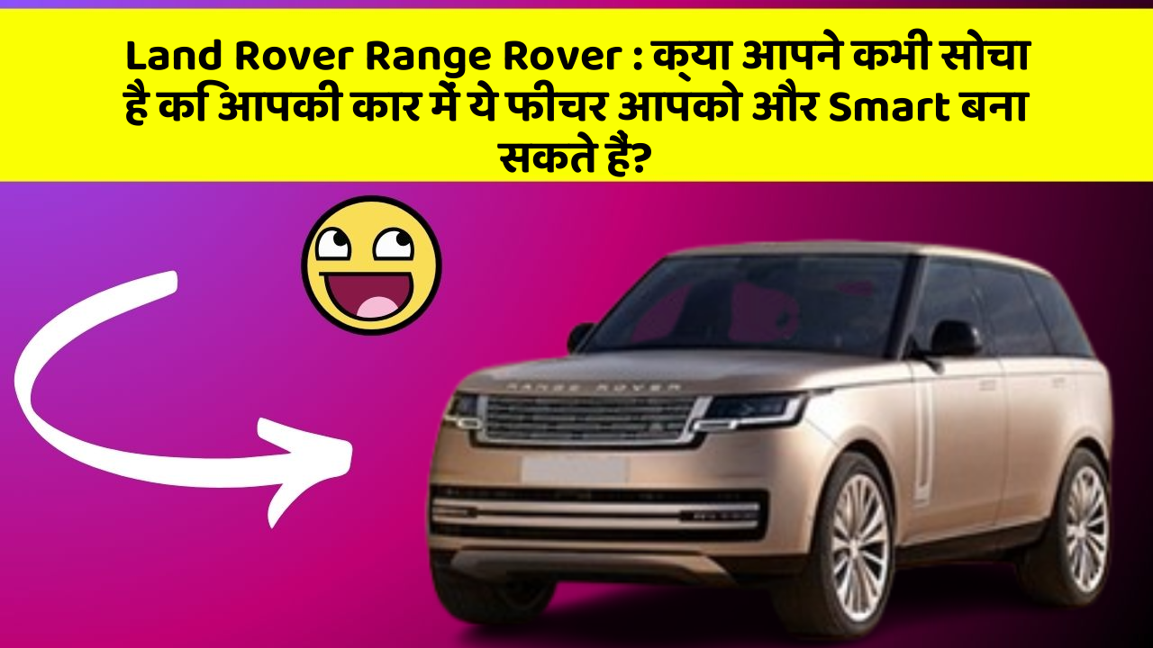 Land Rover Range Rover: क्या आपने कभी सोचा है कि आपकी कार में ये फीचर आपको और Smart बना सकते हैं?