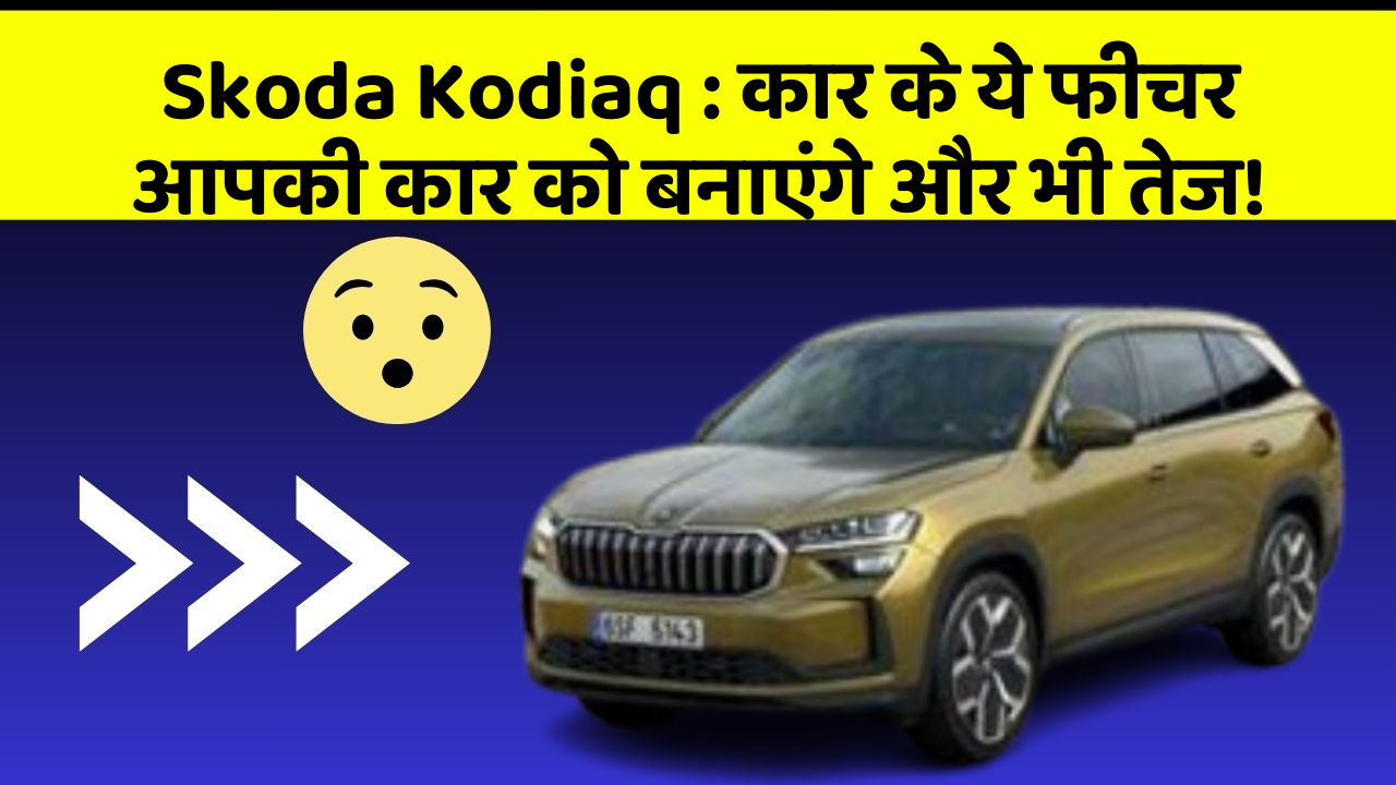 Skoda Kodiaq: कार के ये फीचर आपकी कार को बनाएंगे और भी तेज!