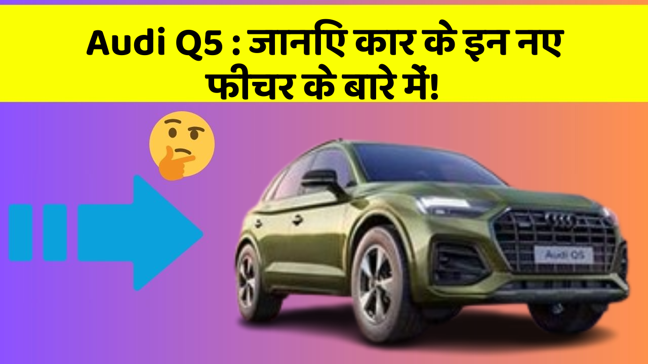 Audi Q5: जानिए कार के इन नए फीचर के बारे में!