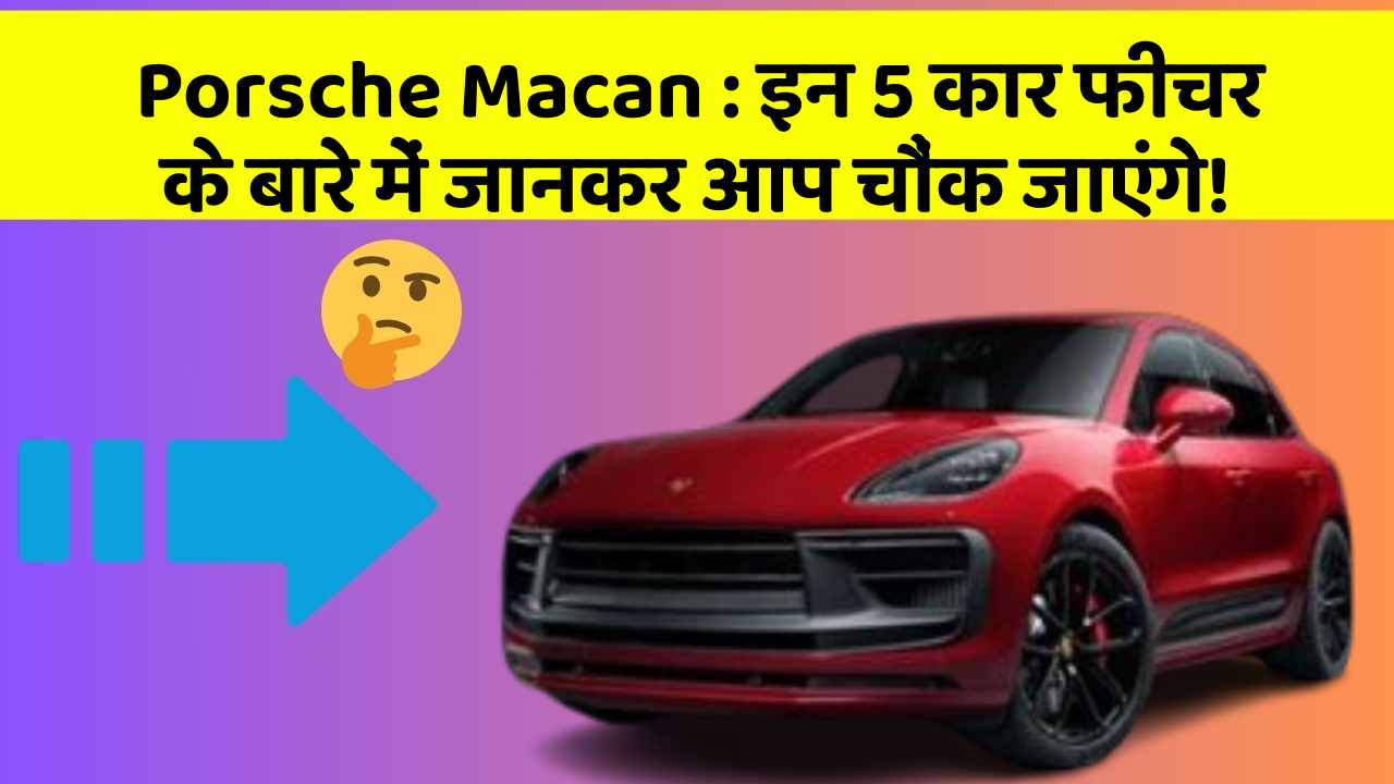 Porsche Macan : इन 5 कार फीचर के बारे में जानकर आप चौंक जाएंगे!