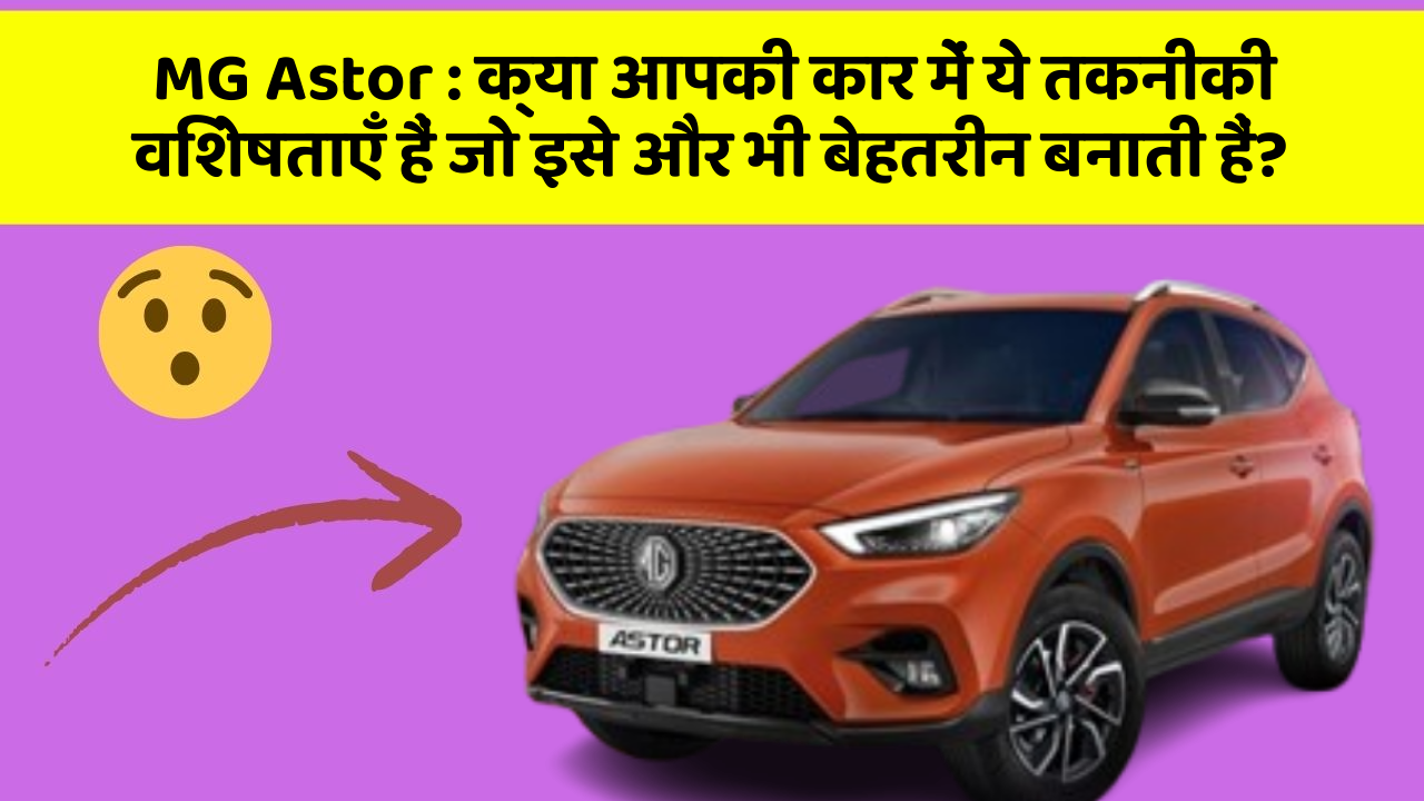 MG Astor : क्या आपकी कार में ये तकनीकी विशेषताएँ हैं जो इसे और भी बेहतरीन बनाती हैं?
