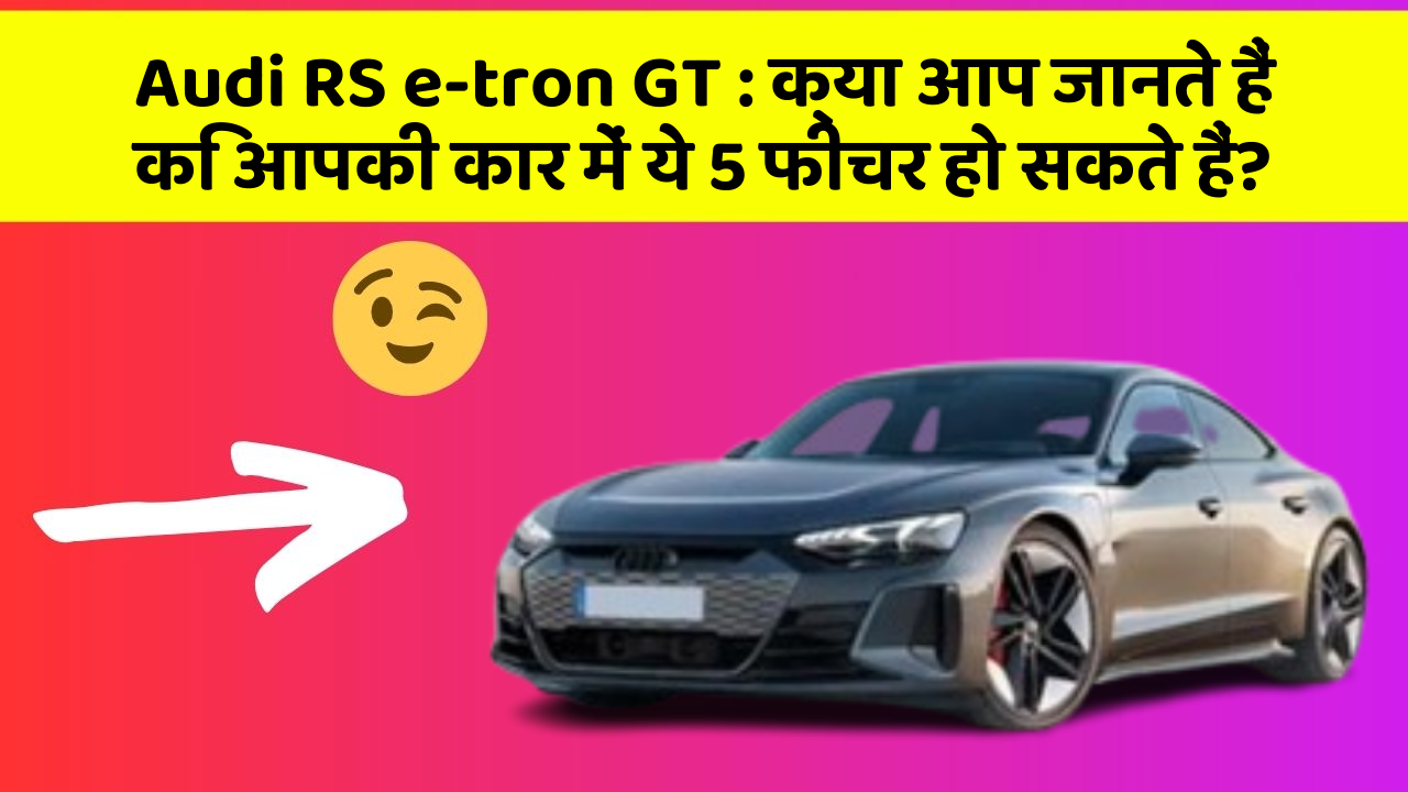 Audi RS e-tron GT : क्या आप जानते हैं कि आपकी कार में ये 5 फीचर हो सकते हैं?