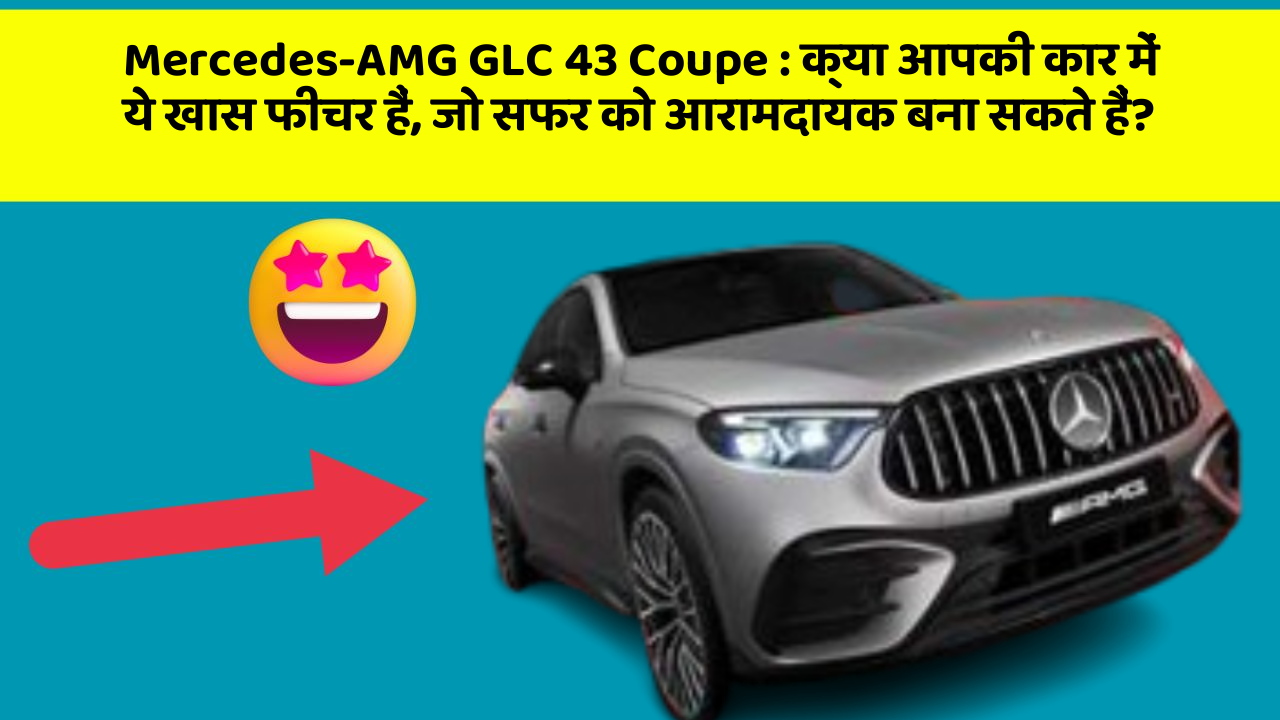 Mercedes-AMG GLC 43 Coupe : क्या आपकी कार में ये खास फीचर हैं, जो सफर को आरामदायक बना सकते हैं?