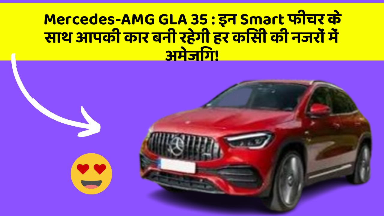 Mercedes-AMG GLA 35 : इन Smart फीचर के साथ आपकी कार बनी रहेगी हर किसी की नजरों में अमेजिंग!