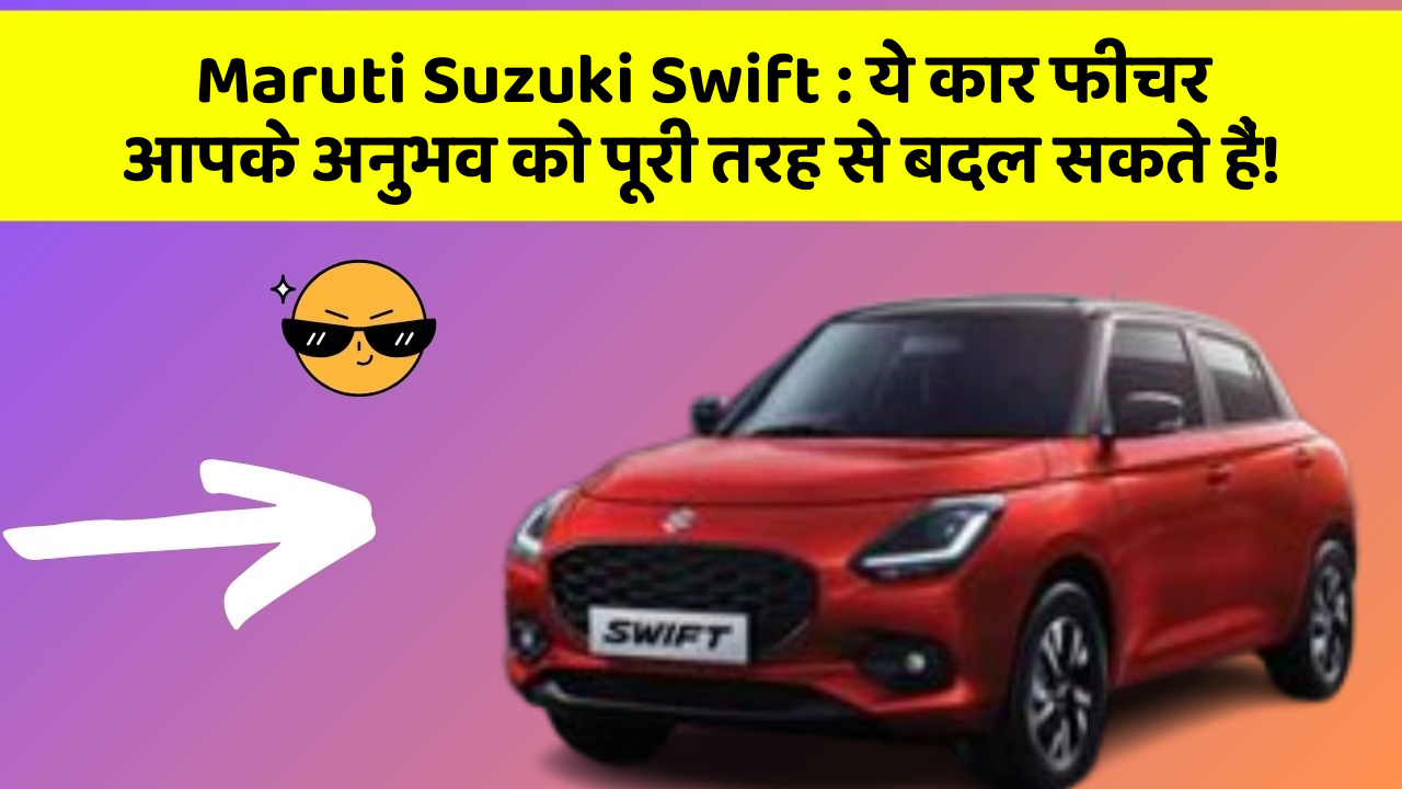 Maruti Suzuki Swift: ये कार फीचर आपके अनुभव को पूरी तरह से बदल सकते हैं!