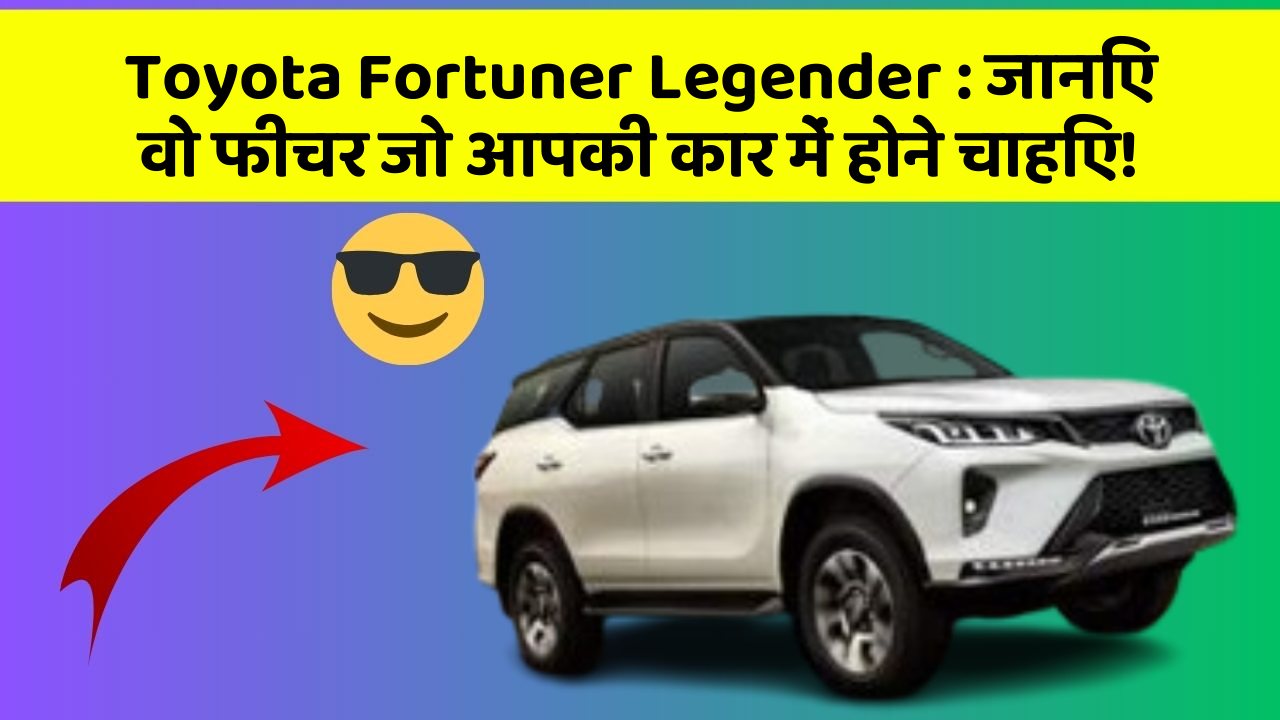 Toyota Fortuner Legender: जानिए वो फीचर जो आपकी कार में होने चाहिए!