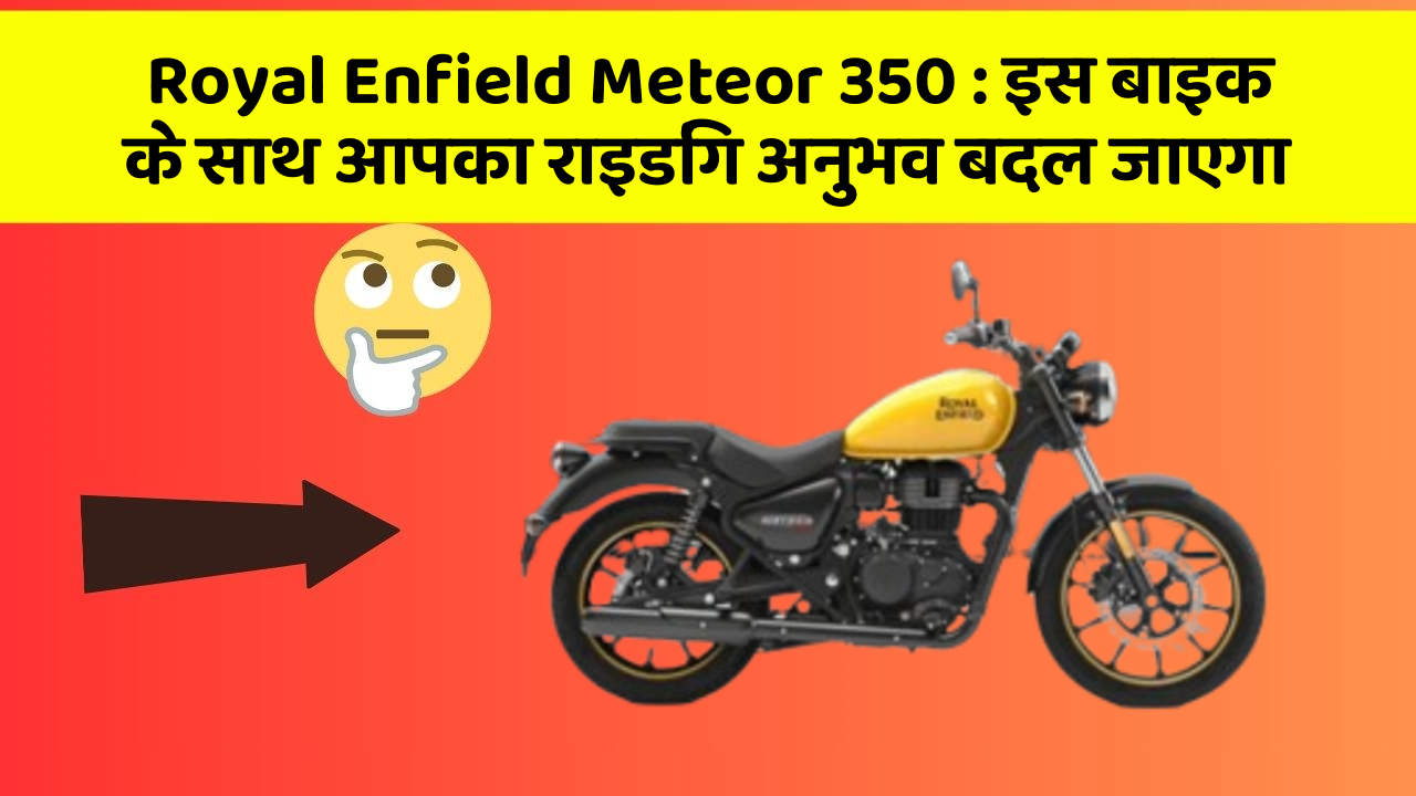 Royal Enfield Meteor 350: इस बाइक के साथ आपका राइडिंग अनुभव बदल जाएगा