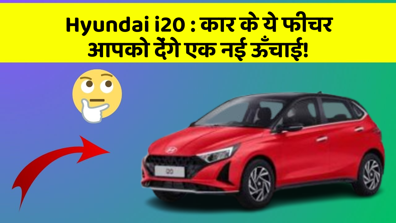Hyundai i20: कार के ये फीचर आपको देंगे एक नई ऊँचाई!