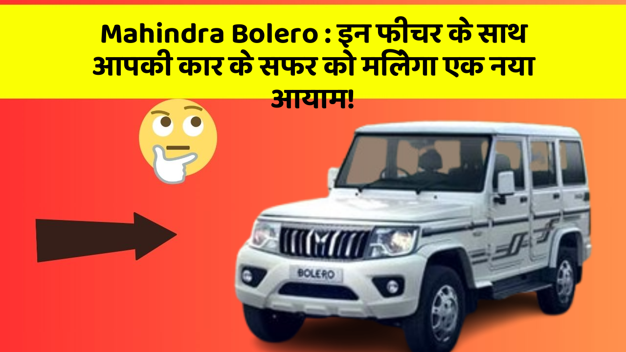 Mahindra Bolero: इन फीचर के साथ आपकी कार के सफर को मिलेगा एक नया आयाम!