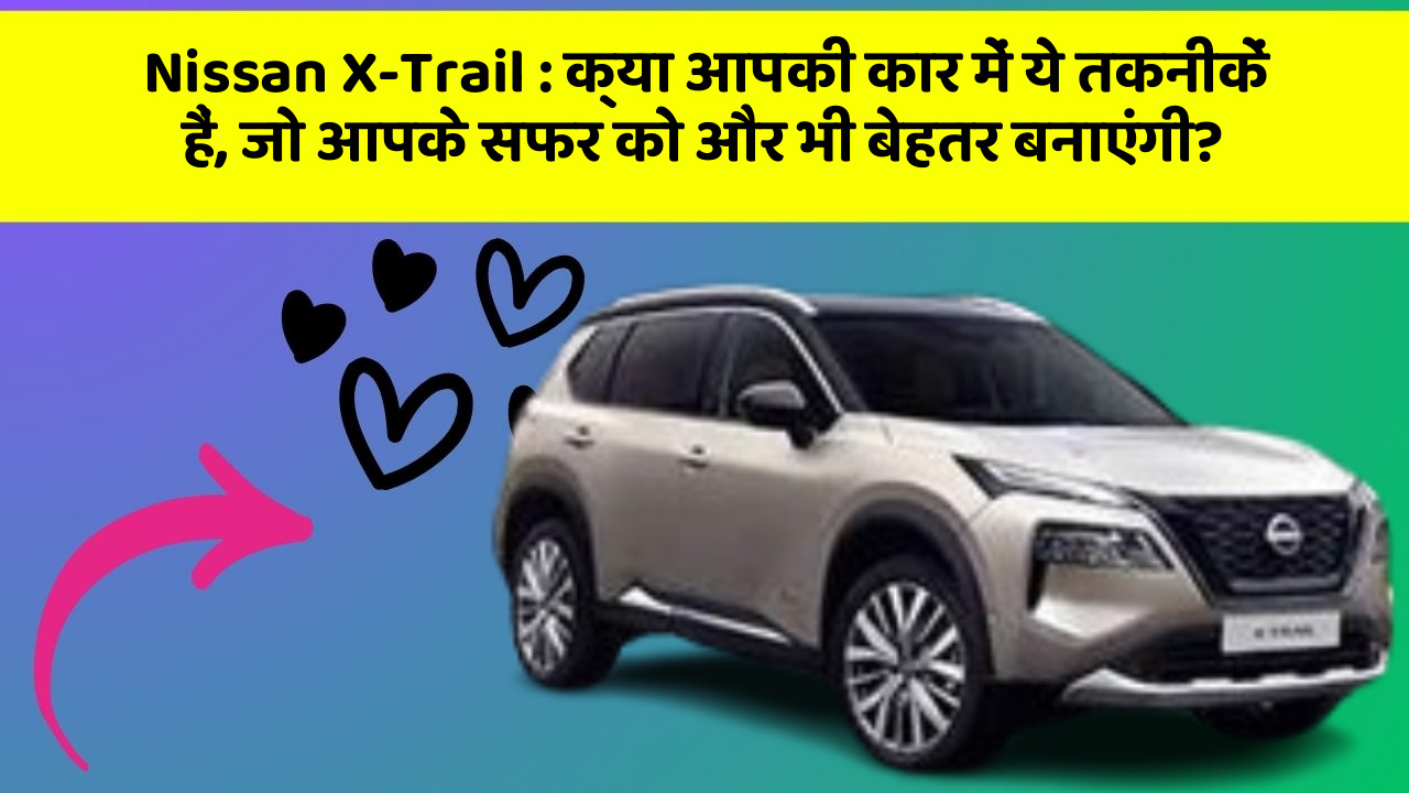 Nissan X-Trail: क्या आपकी कार में ये तकनीकें हैं, जो आपके सफर को और भी बेहतर बनाएंगी?
