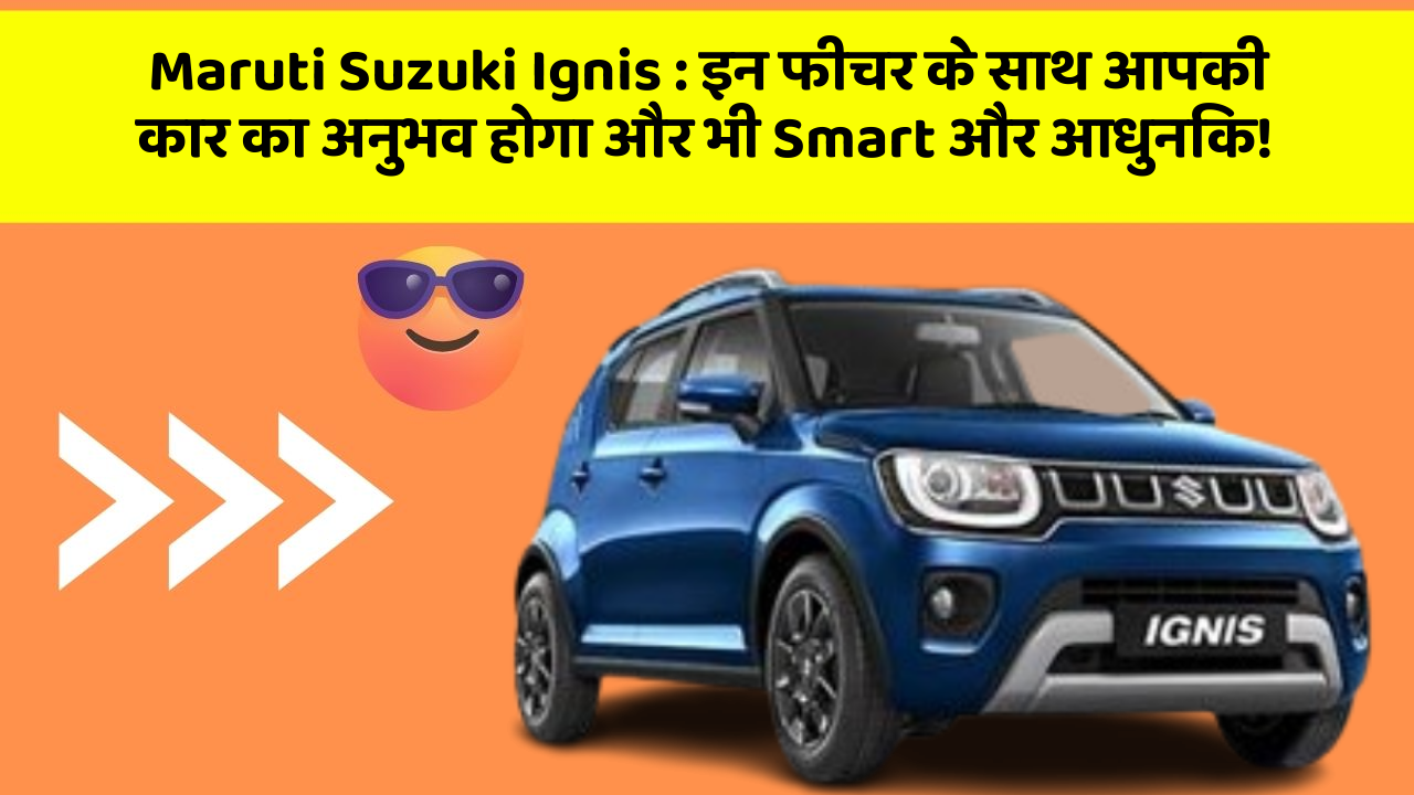 Maruti Suzuki Ignis : इन फीचर के साथ आपकी कार का अनुभव होगा और भी Smart और आधुनिक!