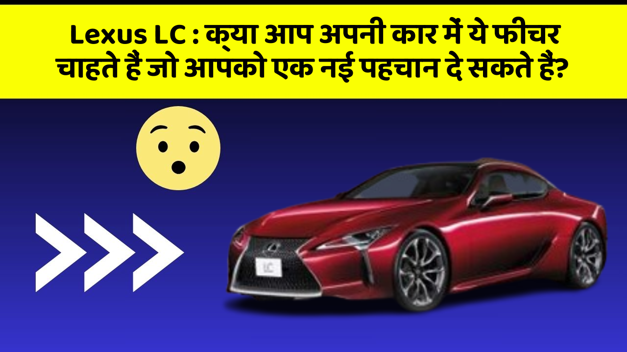 Lexus LC: क्या आप अपनी कार में ये फीचर चाहते हैं जो आपको एक नई पहचान दे सकते हैं?