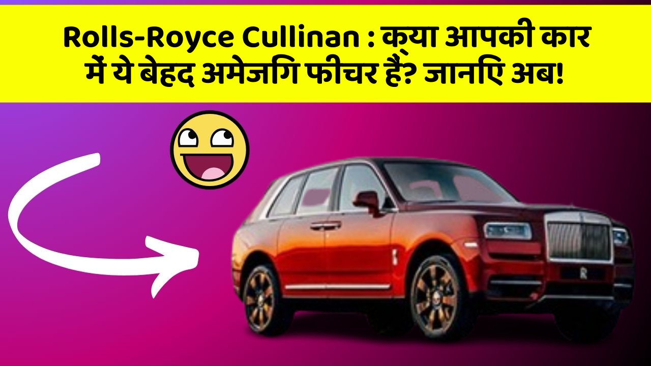 Rolls-Royce Cullinan: क्या आपकी कार में ये बेहद अमेजिंग फीचर हैं? जानिए अब!