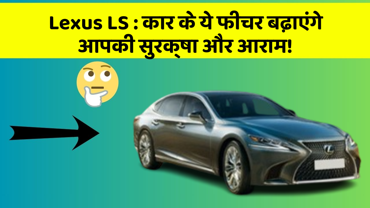 Lexus LS:कार के ये फीचर बढ़ाएंगे आपकी सुरक्षा और आराम!