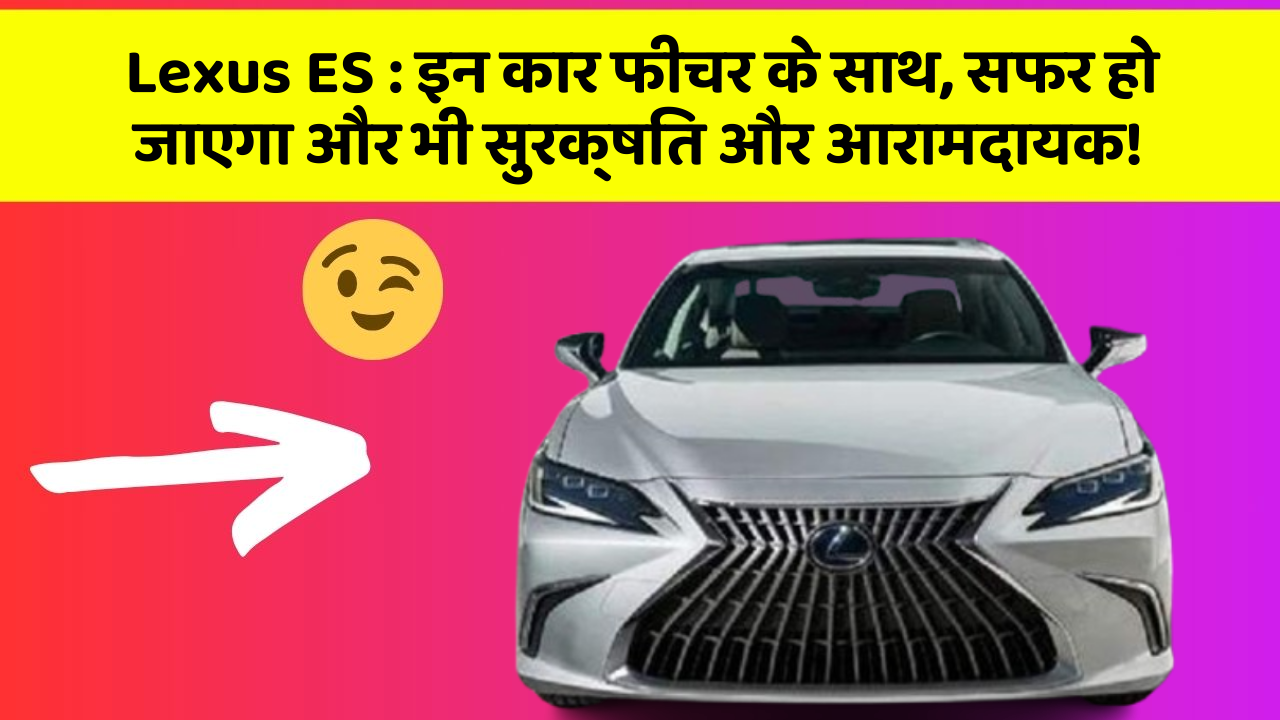 Lexus ES : इन कार फीचर के साथ, सफर हो जाएगा और भी सुरक्षित और आरामदायक!