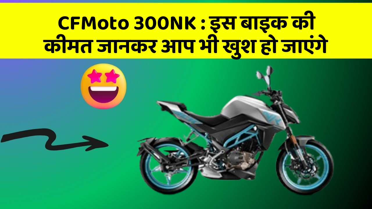 CFMoto 300NK: इस बाइक की कीमत जानकर आप भी खुश हो जाएंगे