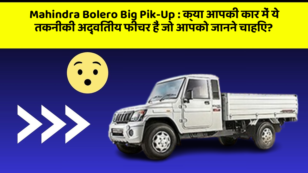 Mahindra Bolero Big Pik-Up: क्या आपकी कार में ये तकनीकी अद्वितीय फीचर हैं जो आपको जानने चाहिए?