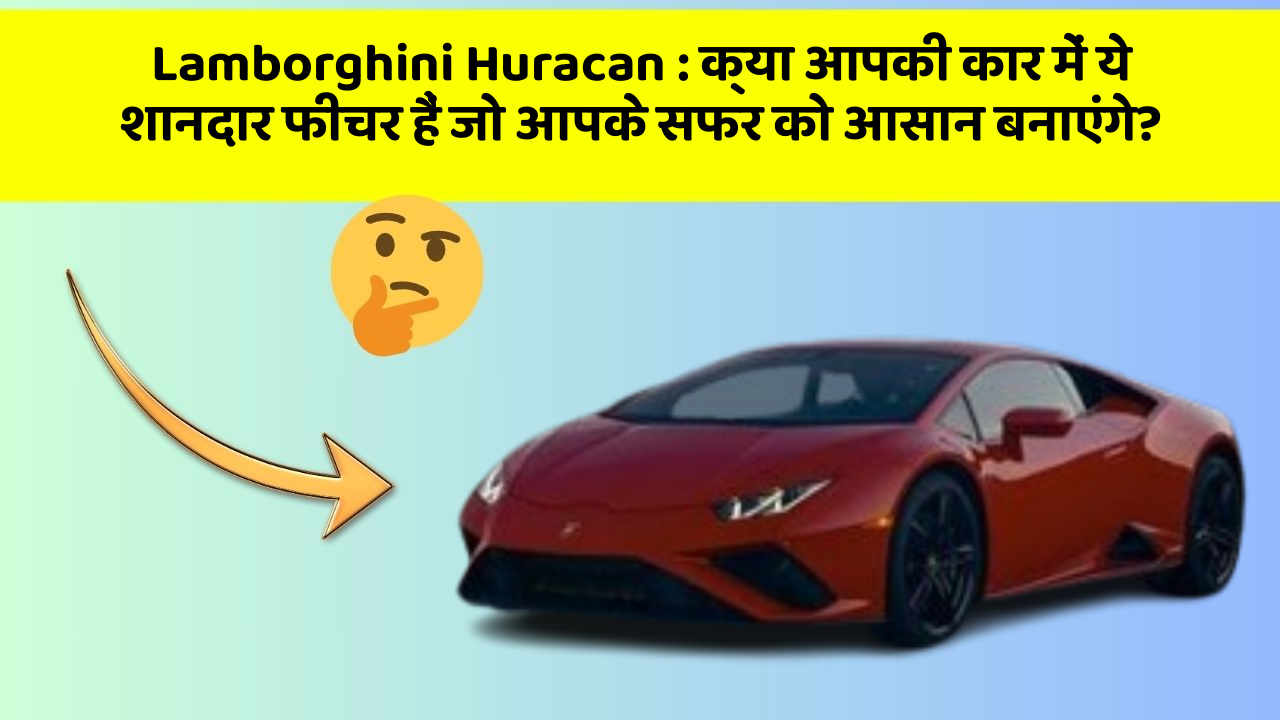 Lamborghini Huracan: क्या आपकी कार में ये शानदार फीचर हैं जो आपके सफर को आसान बनाएंगे?