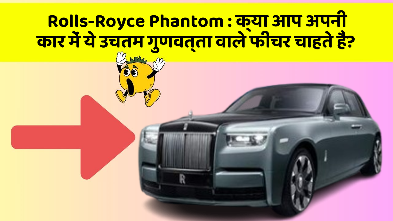 Rolls-Royce Phantom: क्या आप अपनी कार में ये उचतम गुणवत्ता वाले फीचर चाहते हैं?