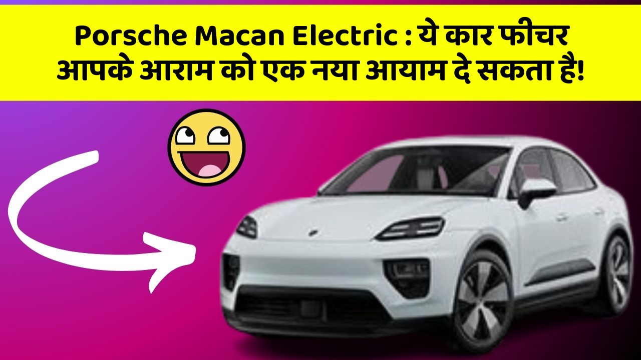 Porsche Macan Electric : ये कार फीचर आपके आराम को एक नया आयाम दे सकता है!