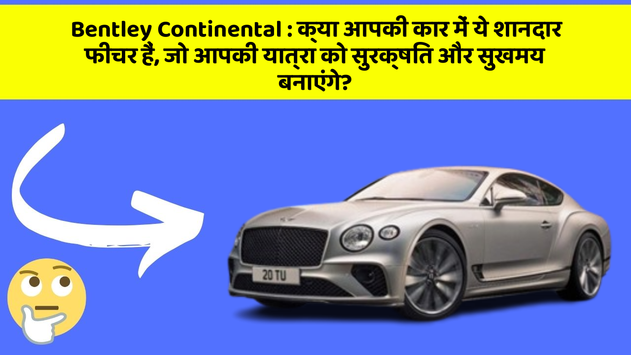 Bentley Continental: क्या आपकी कार में ये शानदार फीचर हैं, जो आपकी यात्रा को सुरक्षित और सुखमय बनाएंगे?