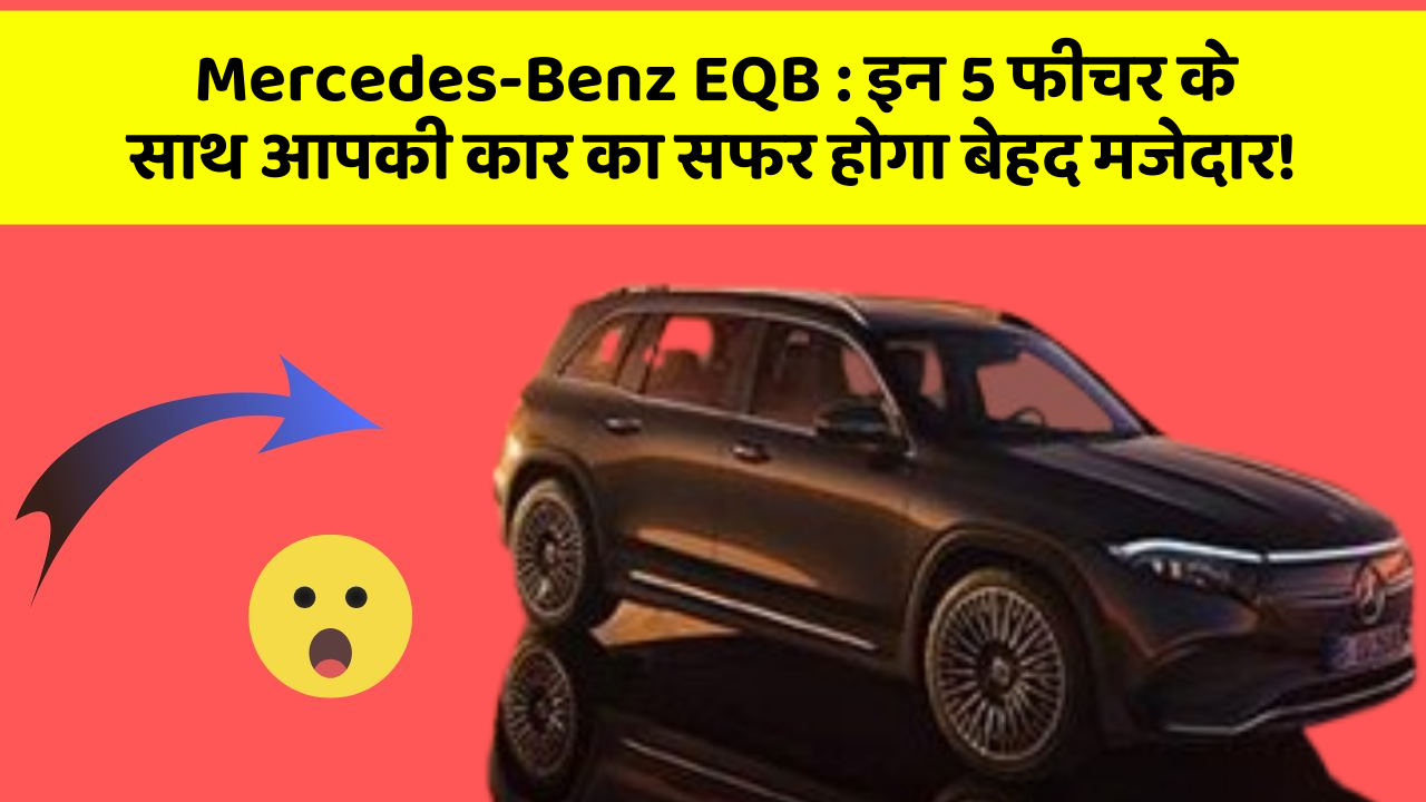 Mercedes-Benz EQB: इन 5 फीचर के साथ आपकी कार का सफर होगा बेहद मजेदार!