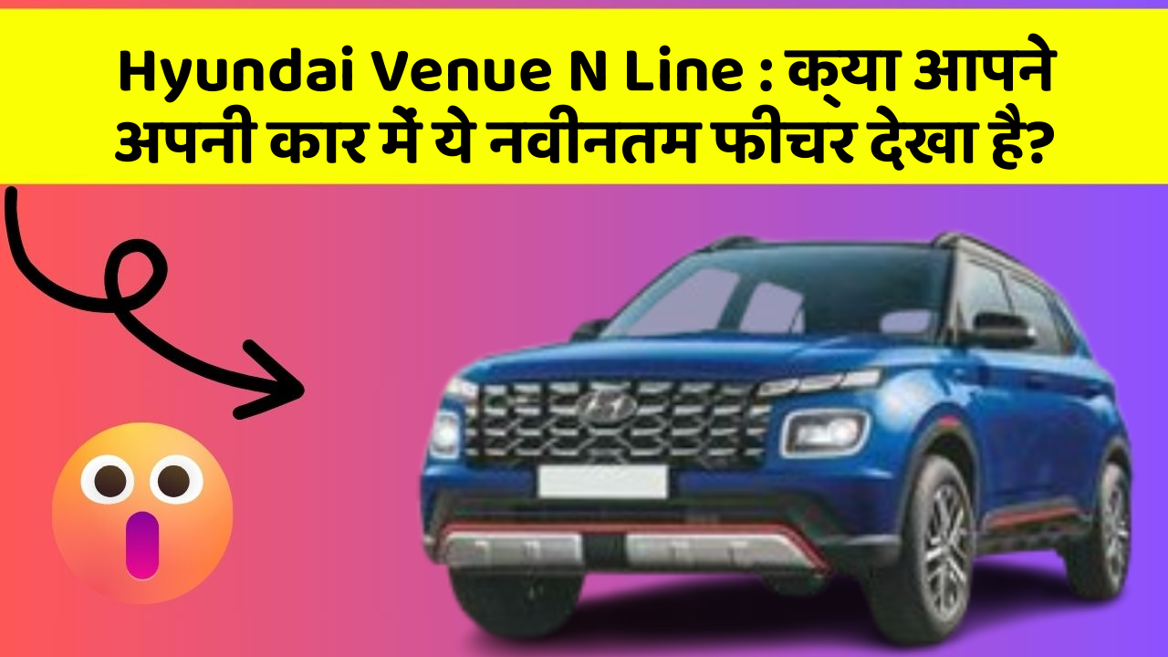 Hyundai Venue N Line : क्या आपने अपनी कार में ये नवीनतम फीचर देखा है?