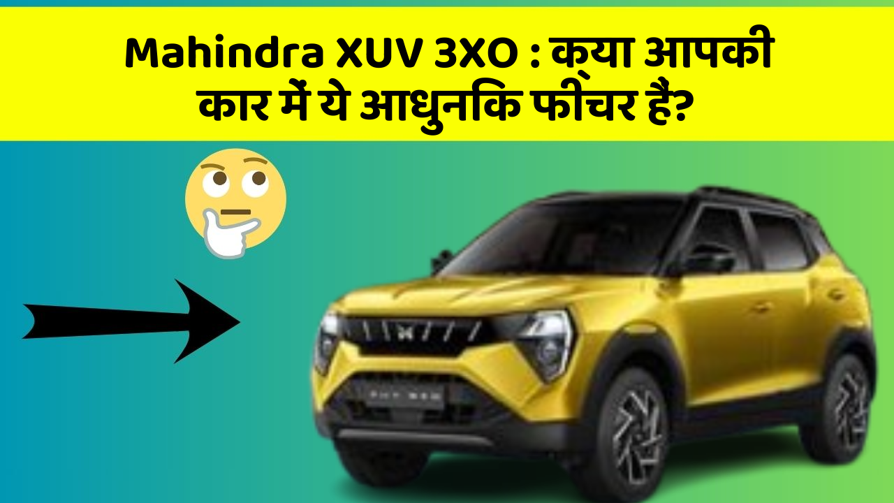 Mahindra XUV 3XO : क्या आपकी कार में ये आधुनिक फीचर हैं?