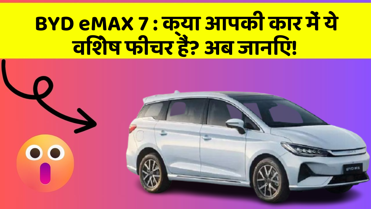 BYD eMAX 7:क्या आपकी कार में ये विशेष फीचर हैं? अब जानिए!