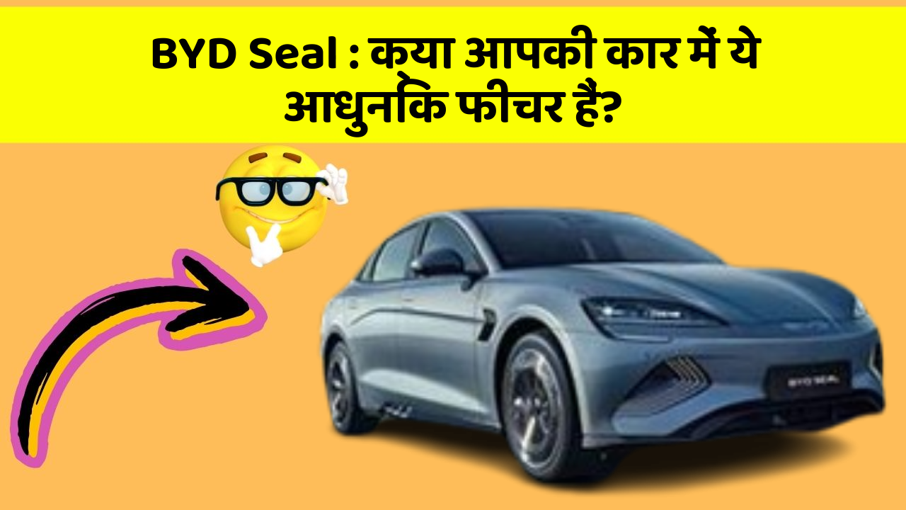 BYD Seal:क्या आपकी कार में ये आधुनिक फीचर हैं?