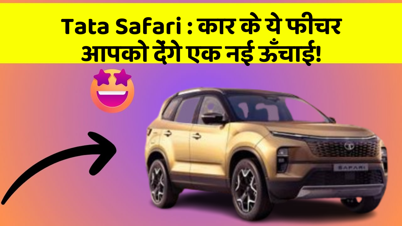 Tata Safari : कार के ये फीचर आपको देंगे एक नई ऊँचाई!