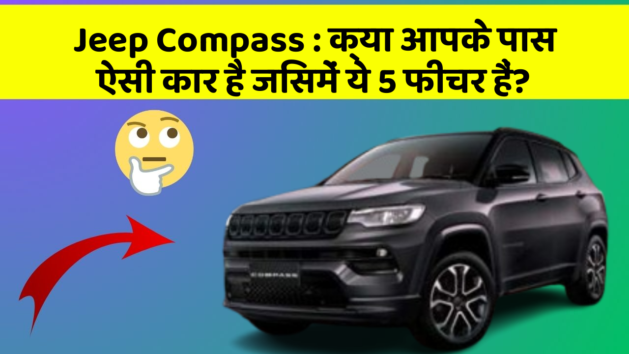 Jeep Compass: क्या आपके पास ऐसी कार है जिसमें ये 5 फीचर हैं?