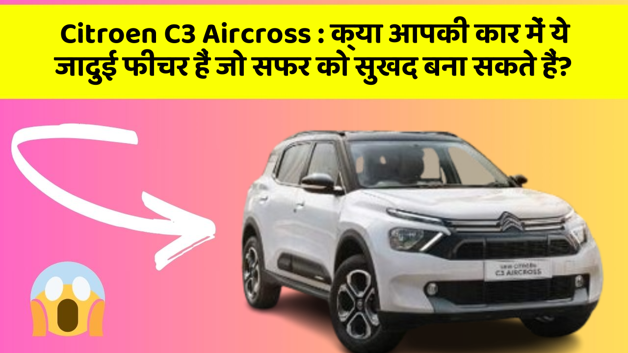 Citroen C3 Aircross : क्या आपकी कार में ये जादुई फीचर हैं जो सफर को सुखद बना सकते हैं?
