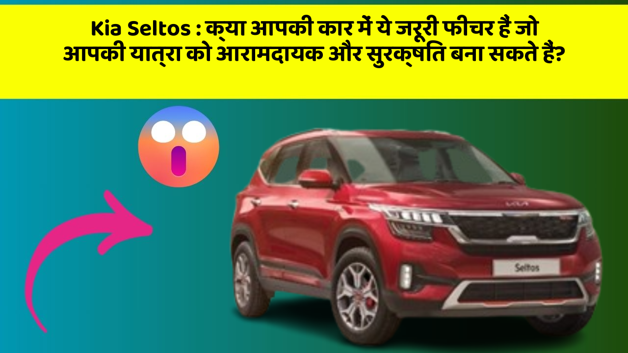 Kia Seltos:क्या आपकी कार में ये जरूरी फीचर हैं जो आपकी यात्रा को आरामदायक और सुरक्षित बना सकते हैं?
