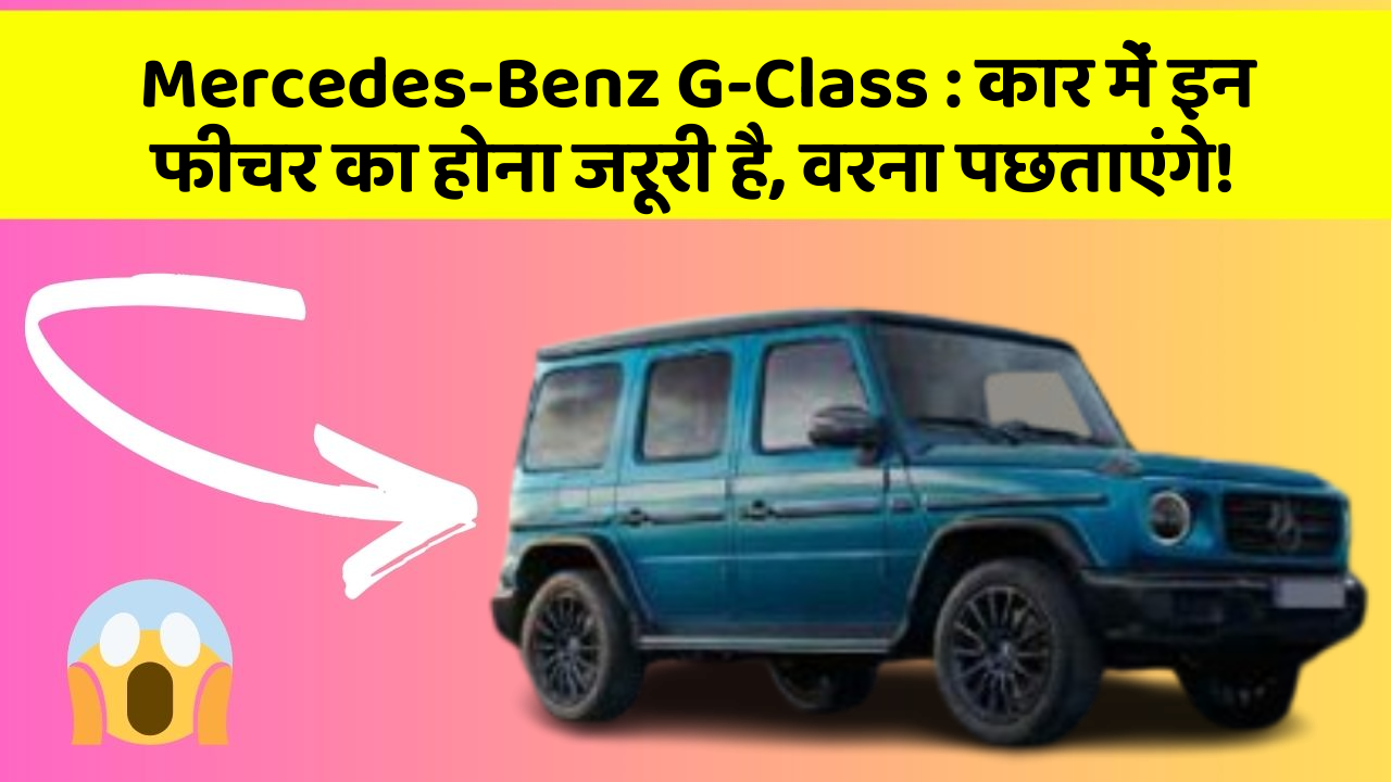 Mercedes-Benz G-Class:कार में इन फीचर का होना जरूरी है, वरना पछताएंगे!