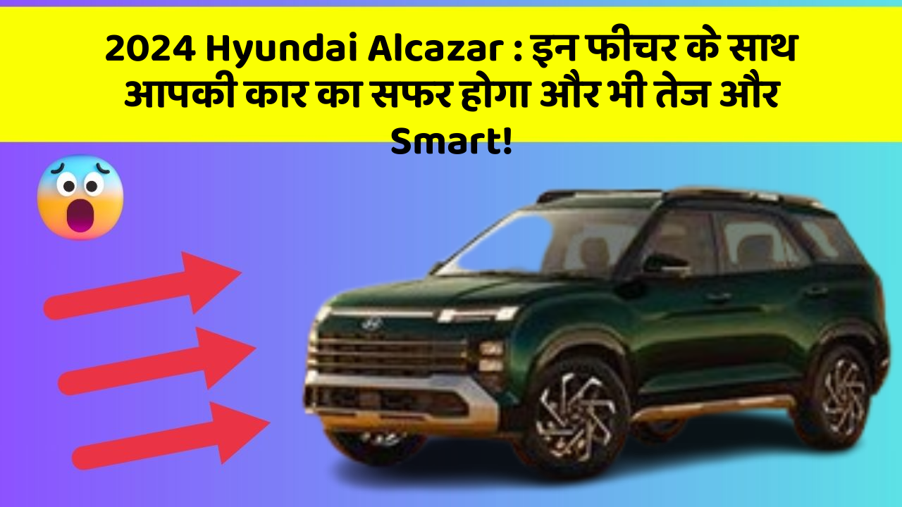 2024 Hyundai Alcazar:इन फीचर के साथ आपकी कार का सफर होगा और भी तेज और Smart!
