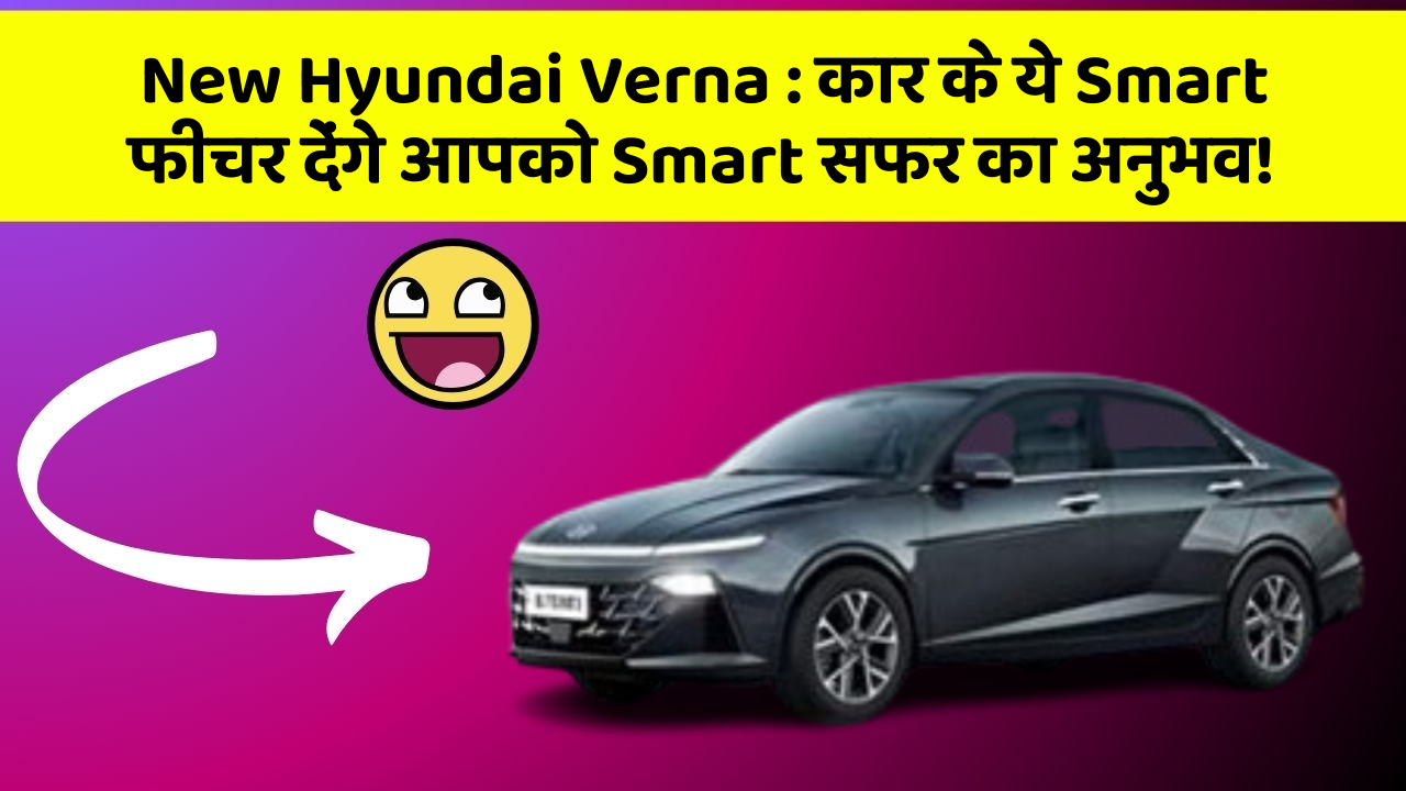 New Hyundai Verna : कार के ये Smart फीचर देंगे आपको Smart सफर का अनुभव!