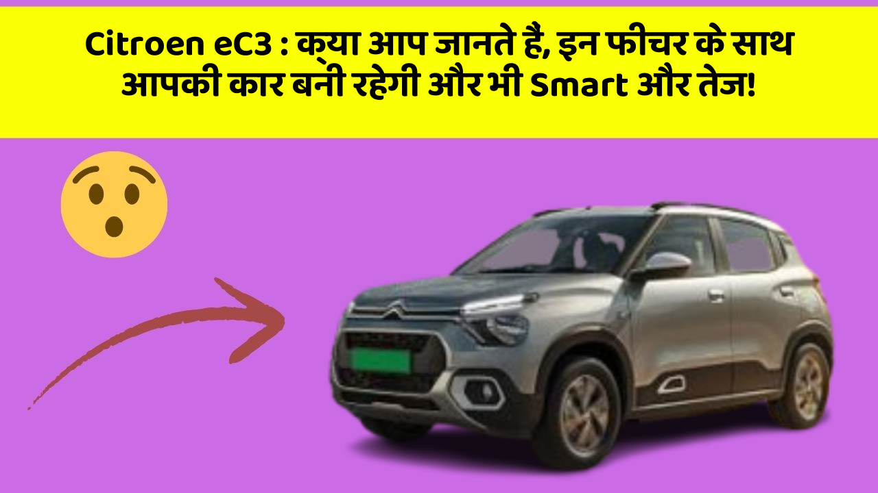 Citroen eC3: क्या आप जानते हैं, इन फीचर के साथ आपकी कार बनी रहेगी और भी Smart और तेज!
